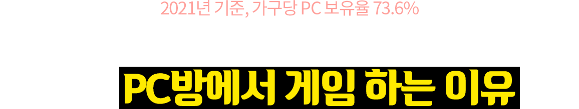 2021년 기준, 가구당 PC 보유율 73.6% 대부분의 가정에서 컴퓨터를 보유하고있음에도 우리가 PC방에서 게임하는 이유는?